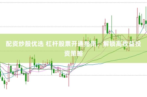 配资炒股优选 杠杆股票开通指南：解锁高收益投资策略