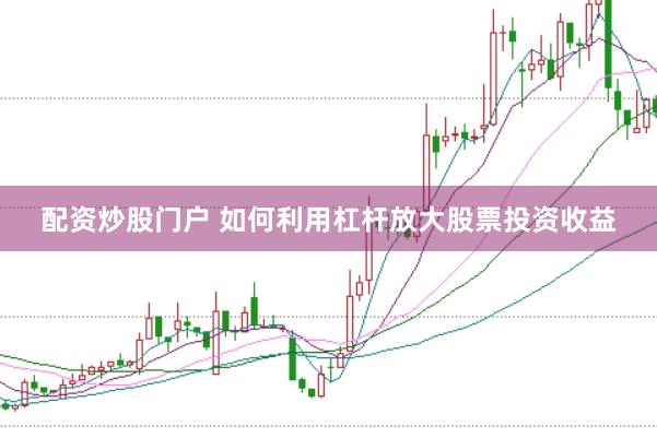配资炒股门户 如何利用杠杆放大股票投资收益