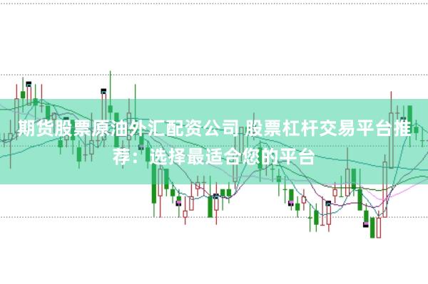 期货股票原油外汇配资公司 股票杠杆交易平台推荐：选择最适合您的平台