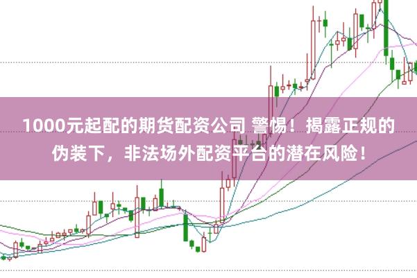 1000元起配的期货配资公司 警惕！揭露正规的伪装下，非法场外配资平台的潜在风险！