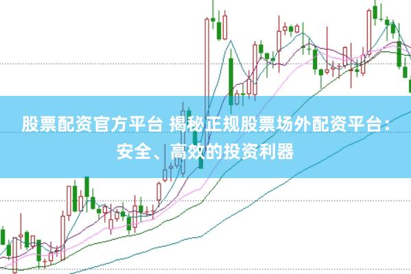 股票配资官方平台 揭秘正规股票场外配资平台：安全、高效的投资利器