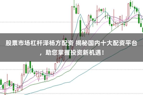 股票市场杠杆泽杨方配资 揭秘国内十大配资平台，助您掌握投资新机遇！