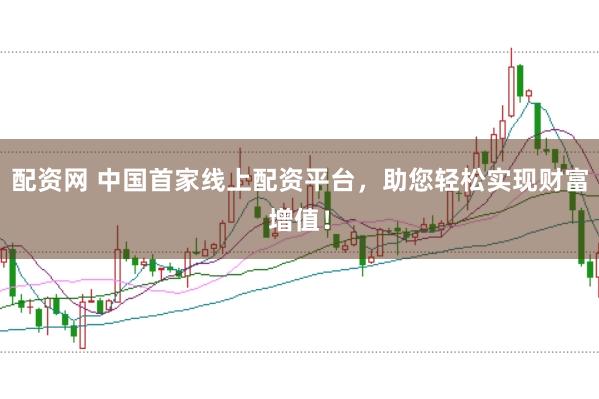 配资网 中国首家线上配资平台，助您轻松实现财富增值！