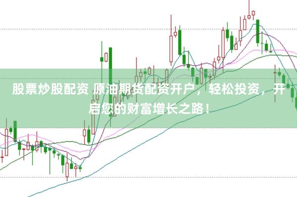 股票炒股配资 原油期货配资开户，轻松投资，开启您的财富增长之路！