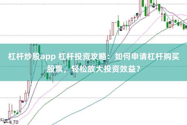杠杆炒股app 杠杆投资攻略：如何申请杠杆购买股票，轻松放大投资效益？