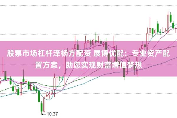 股票市场杠杆泽杨方配资 展博优配：专业资产配置方案，助您实现财富增值梦想