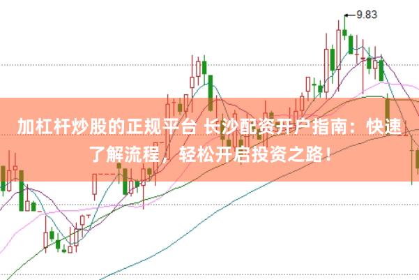 加杠杆炒股的正规平台 长沙配资开户指南：快速了解流程，轻松开启投资之路！