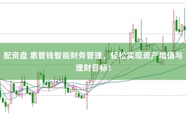 配资盘 惠管钱智能财务管理，轻松实现资产增值与理财目标！