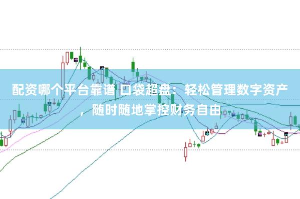 配资哪个平台靠谱 口袋超盘：轻松管理数字资产，随时随地掌控财务自由