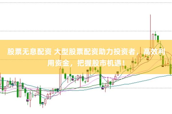股票无息配资 大型股票配资助力投资者，高效利用资金，把握股市机遇！