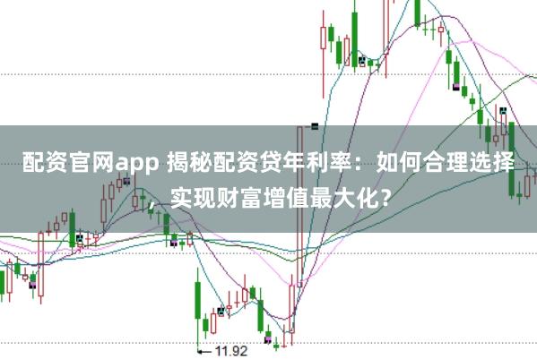 配资官网app 揭秘配资贷年利率：如何合理选择，实现财富增值最大化？