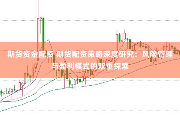期货资金配资 期货配资策略深度研究：风险管理与盈利模式的双重探索