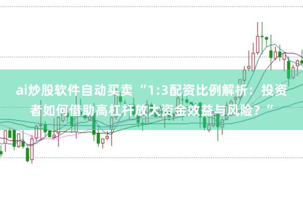ai炒股软件自动买卖 “1:3配资比例解析：投资者如何借助高杠杆放大资金效益与风险？”