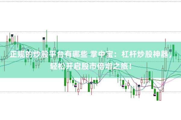 正规的炒股平台有哪些 掌中宝：杠杆炒股神器，轻松开启股市倍增之旅！