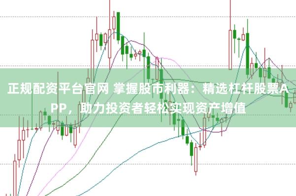 正规配资平台官网 掌握股市利器：精选杠杆股票APP，助力投资者轻松实现资产增值