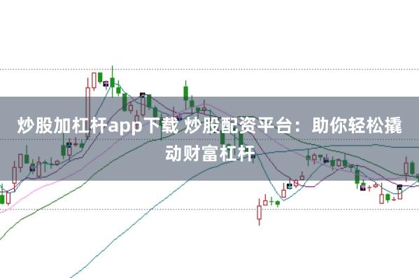炒股加杠杆app下载 炒股配资平台：助你轻松撬动财富杠杆