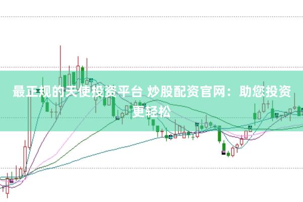 最正规的天使投资平台 炒股配资官网：助您投资更轻松