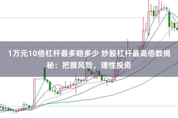 1万元10倍杠杆最多赔多少 炒股杠杆最高倍数揭秘：把握风险，理性投资