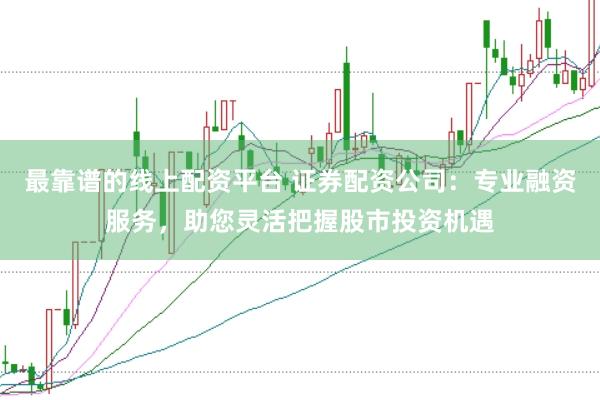 最靠谱的线上配资平台 证券配资公司：专业融资服务，助您灵活把握股市投资机遇