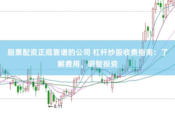 股票配资正规靠谱的公司 杠杆炒股收费指南：了解费用，明智投资