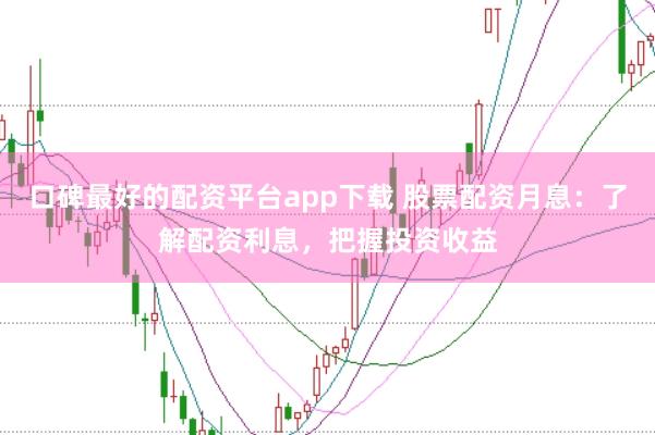 口碑最好的配资平台app下载 股票配资月息：了解配资利息，把握投资收益