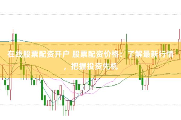 在线股票配资开户 股票配资价格：了解最新行情，把握投资先机