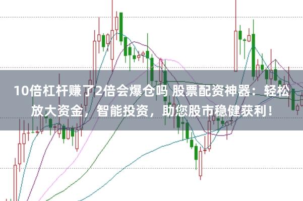 10倍杠杆赚了2倍会爆仓吗 股票配资神器：轻松放大资金，智能投资，助您股市稳健获利！