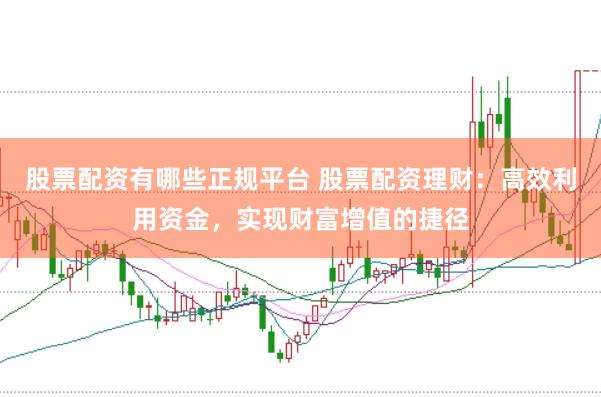 股票配资有哪些正规平台 股票配资理财：高效利用资金，实现财富增值的捷径