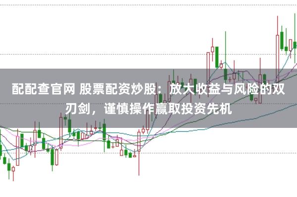 配配查官网 股票配资炒股：放大收益与风险的双刃剑，谨慎操作赢取投资先机