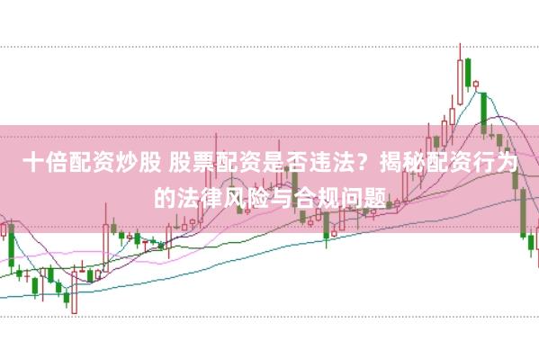十倍配资炒股 股票配资是否违法？揭秘配资行为的法律风险与合规问题