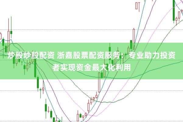 炒股炒股配资 浙嘉股票配资服务：专业助力投资者实现资金最大化利用