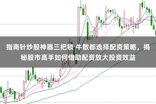 指南针炒股神器三把锁 牛散都选择配资策略，揭秘股市高手如何借助配资放大投资效益