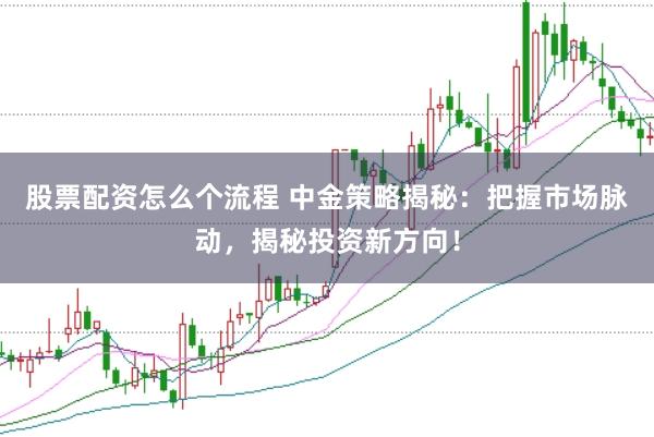 股票配资怎么个流程 中金策略揭秘：把握市场脉动，揭秘投资新方向！