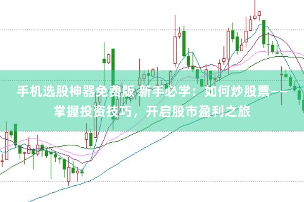 手机选股神器免费版 新手必学：如何炒股票——掌握投资技巧，开启股市盈利之旅