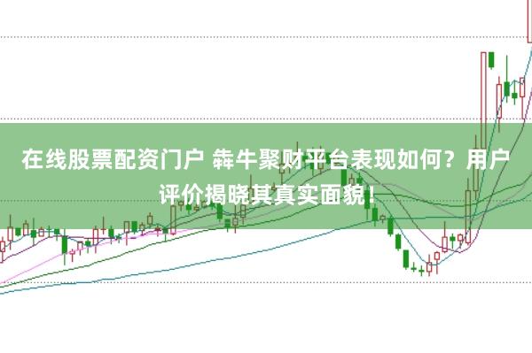 在线股票配资门户 犇牛聚财平台表现如何？用户评价揭晓其真实面貌！
