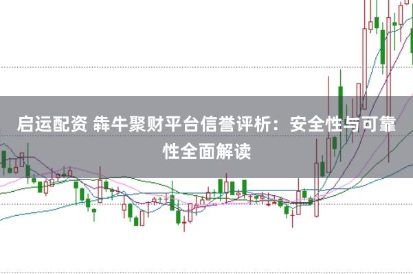 启运配资 犇牛聚财平台信誉评析：安全性与可靠性全面解读