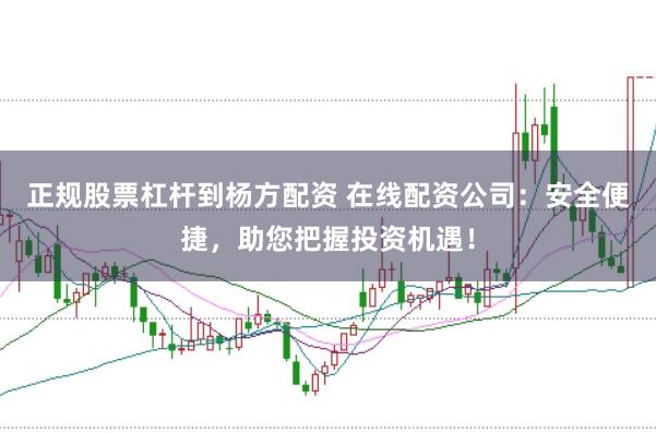 正规股票杠杆到杨方配资 在线配资公司：安全便捷，助您把握投资机遇！