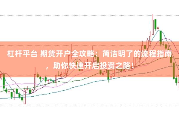杠杆平台 期货开户全攻略：简洁明了的流程指南，助你快速开启投资之路！
