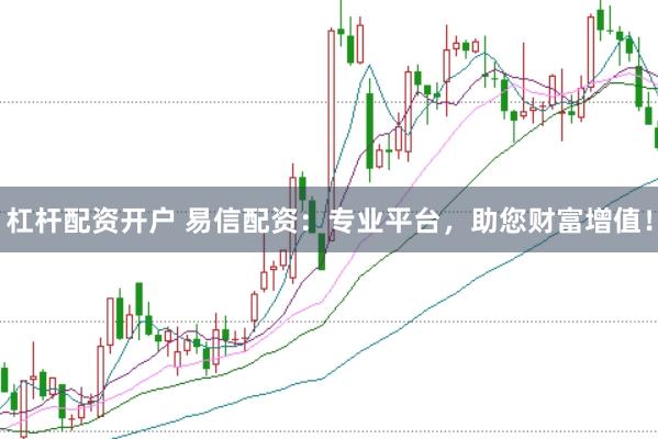 杠杆配资开户 易信配资：专业平台，助您财富增值！