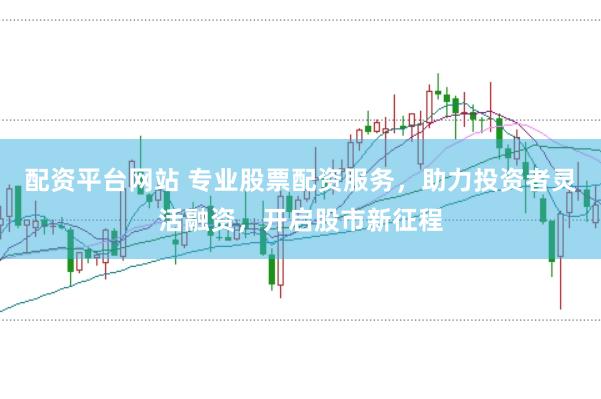 配资平台网站 专业股票配资服务，助力投资者灵活融资，开启股市新征程