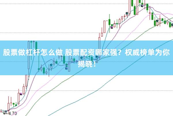 股票做杠杆怎么做 股票配资哪家强？权威榜单为你揭晓！