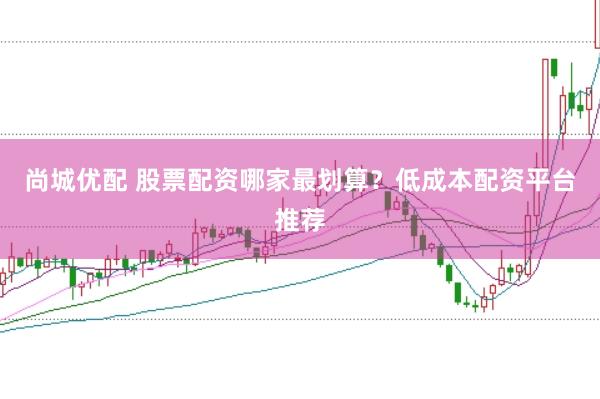 尚城优配 股票配资哪家最划算？低成本配资平台推荐