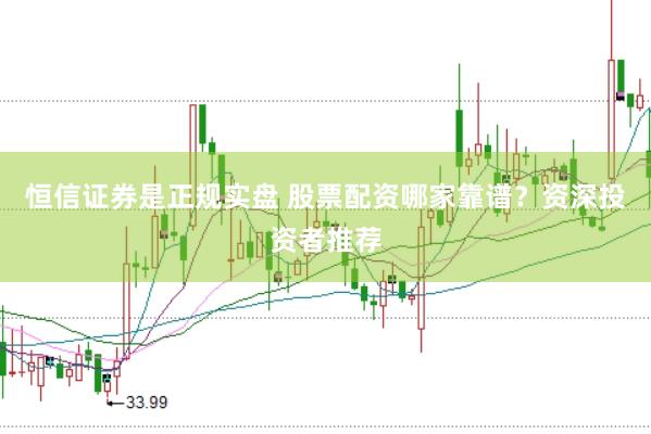 恒信证券是正规实盘 股票配资哪家靠谱？资深投资者推荐
