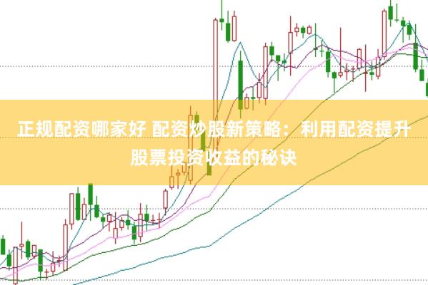 正规配资哪家好 配资炒股新策略：利用配资提升股票投资收益的秘诀