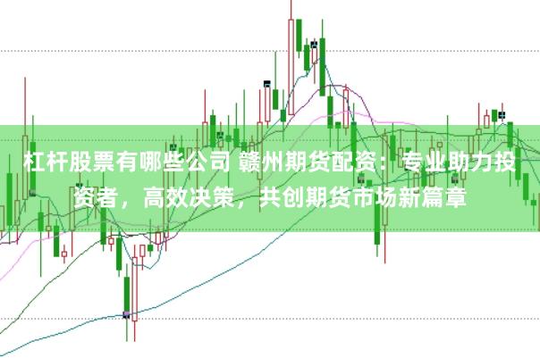 杠杆股票有哪些公司 赣州期货配资：专业助力投资者，高效决策，共创期货市场新篇章