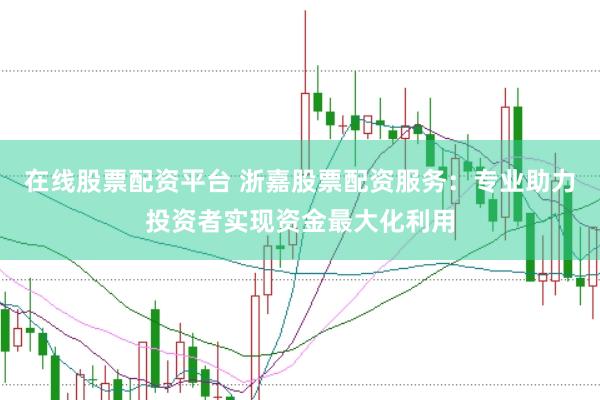 在线股票配资平台 浙嘉股票配资服务：专业助力投资者实现资金最大化利用