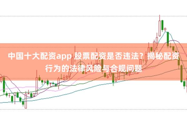 中国十大配资app 股票配资是否违法？揭秘配资行为的法律风险与合规问题