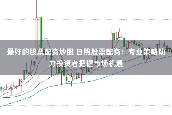 最好的股票配资炒股 日照股票配资：专业策略助力投资者把握市场机遇