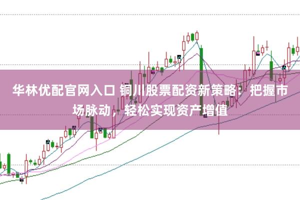 华林优配官网入口 铜川股票配资新策略：把握市场脉动，轻松实现资产增值