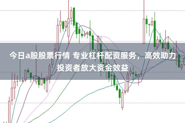 今日a股股票行情 专业杠杆配资服务，高效助力投资者放大资金效益
